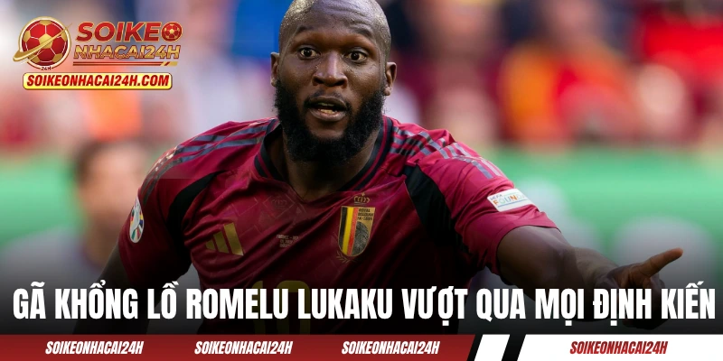 Lukaku - Tranh Cúp Vàng Bất Chấp Chấn Thương Gân Khoeo Gã khổng lồ Romelu Lukaku vượt qua mọi định kiến